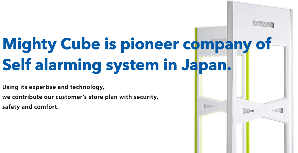 Mighty Cube is pioneer company of Self alarming system in Japan. Using its expertise and technology, we contribute our customer’s store plan with security, safety and comfort.